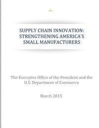 U. S. Department of Commerce, The Executive Office of the President - Supply Chain Innovation: Strengthening America's Small Manufacturers, Häftad. Tillgänglighet: Lägg i varukorg