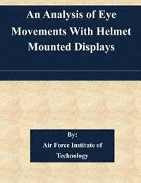 Air Force Institute of Technology - An Analysis of Eye Movements With Helmet Mounted Displays, Häftad