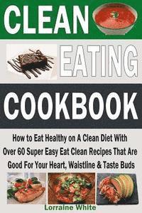 Lorraine White - Clean Eating Cookbook: How to Eat Healthy on A Clean Diet With Over 60 Super Easy Eat Clean Recipes That Are Good For Your Heart, Waistline &, Häftad