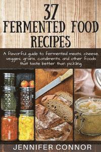 37 Fermented Food Recipes: A flavorful guide to fermented meats, cheese, veggies, grains, condiments, and other foods that taste better than pickling.