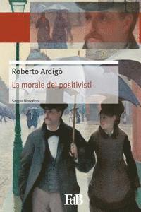 Roberto Ardigò, Fabio Di Benedetto - La morale dei positivisti: Il positivismo salva la morale, Häftad
