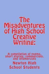 The Misadventures of High School Creative Writing: : A Compilation of Poems, Short Stories, Commercials, and Infomercials
