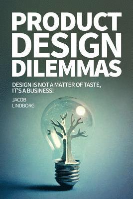 Jacob Lindborg - Product Design Dilemmas: Design is not a matter of taste, it's a business!, Häftad