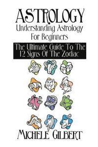 Michele Gilbert - Astrology: Understanding Astrology For Beginners: The Ultimate Guide To The 12 Signs Of The Zodiac, Häftad. Tillgänglighet: Lägg i varukorg