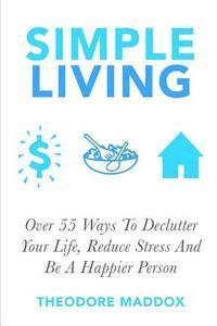 Theodore Maddox - Simple Living: Over 55 Ways To Declutter Your Life, Reduce Stress And Be a Happier Person, Häftad