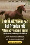 Gelenkerkrankungen bei Pferden mit Alternativmedizin heilen: Wie Sie Ihr Pferd trotz Erkrankung am Bewegungsapparat vor einem vorzeitigen 'Aus' als Re