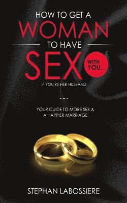 Stephan Labossiere - How To Get A Woman To Have Sex With You...If You're Her Husband: A Guide To Getting More Sex And Improving Your Relationship, Häftad
