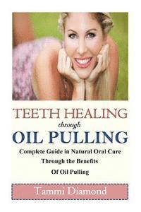 Teeth Healing through Oil Pulling: The Complete Guide in Natural Oral Care through the Benefits of Oil Pulling