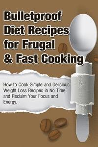 Bulletproof Diet Recipes For Frugal & Fast Cooking: How To Cook Simple And Delicious Weight Loss Recipes In No Time And Reclaim Your Focus and Energy