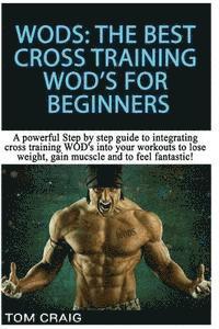 Tom Craig - Wod's! the Best Cross Training Wods for Beginners: A Powerful Step by Step Guide to Integrating Cross Training Wod's Into Your Workout to Lose Weight,, Häftad
