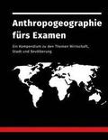 Anthropogeographie frs Examen: Ein Kompendium zu den Themen Wirtschaft, Stadt und Bevlkerung