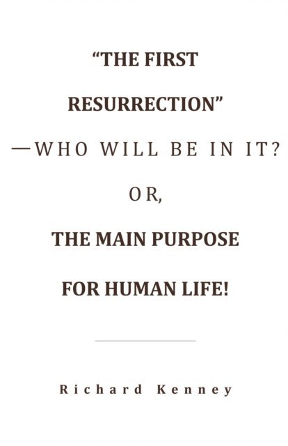 Richard Kenney - &quote;The First Resurrection&quote;-Who Will Be in It? Or, the Main Purpose for Human Life!, E-bok