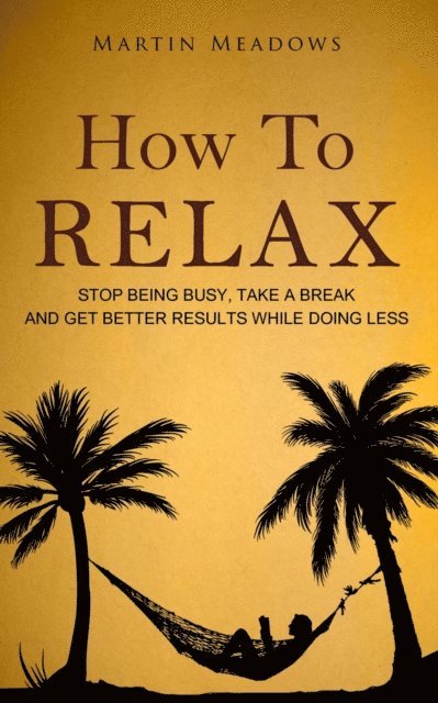 Martin Meadows - How to Relax: Stop Being Busy, Take a Break and Get Better Results While Doing Less, E-bok