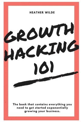 Heather Wilde - Growth Hacking 101: What You Need To Know To Get Started, Häftad