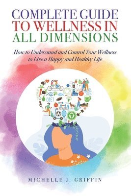 Michelle J. Griffin - Complete Guide to Wellness in All Dimensions: How to Understand and Control Your Wellness to Live a Happy Life and Healthy Life, Häftad