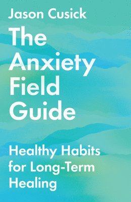 Jason Cusick - Anxiety Field Guide – Healthy Habits for Long–Term Healing, Häftad