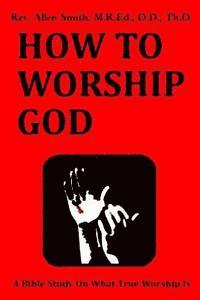 Allen Smith - How To Worship God: A Bible Study On What True Worship Is, Häftad