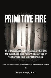 Primitive Fire: An ethnological study of firemaking methods and equipment used prior to the advent of the match and the artificial striker