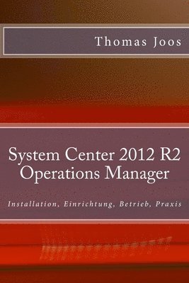 Thomas Joos - System Center 2012 R2 Operations Manager: Installation, Einrichtung, Betrieb, Praxis, Häftad
