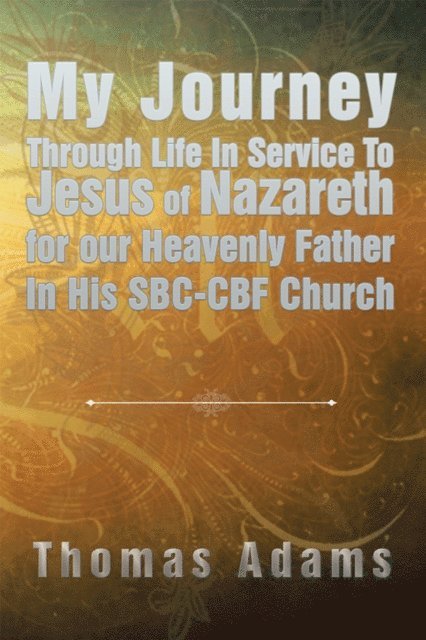 Thomas Adams - My Journey Through Life in Service to Jesus of Nazareth for Our Heavenly Father in His Sbc-Cbf Church, E-bok
