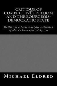 Michael Eldred - Critique of Competitive Freedom and the Bourgeois-Democratic State: Outline of a Form-Analytic Extension of Marx's Uncompleted System, Häftad