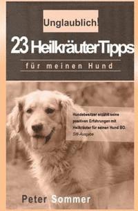 Peter Sommer - Unglaublich! 23 Heilkraeutertipps fuer meinen Hund: Hundebesitzer erzaehlt seine positiven Erfahrungen mit Heilkraeutern für seinen Hund BO., Häftad