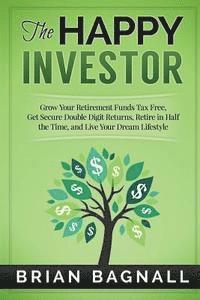 The Happy Investor: Grow Your Retirement Funds Tax Free, Get Secure Double Digit Returns, Retire in Half the Time, and Live Your Dream Lifestyle