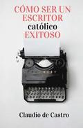 Cmo ser un Escritor Catlico Exitoso: Las Claves para Triunfar