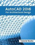 AutoCAD 2016 For Architectural Design: Floor Plans, Elevations, Printing, 3D Architectural Modeling, and Rendering