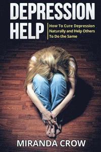 Depression Help: How To Cure Depression Naturally and Help Others To Do the Same