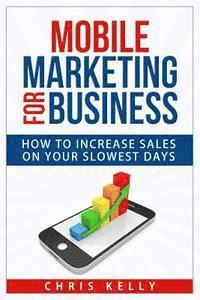 Chris Kelly - Mobile Marketing for Business: How To Increase Sales On Your Slowest Days, Häftad