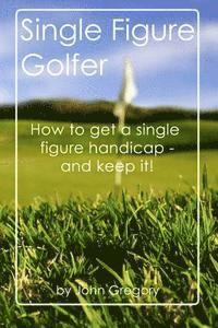 Single Figure Golfer: How to get your handicap really low - and keep it there!