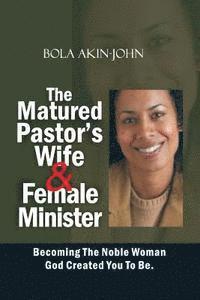 Bola Akin-John - The Matured Pastor's Wife and Female Minister: Becoming The Noble woman God Created You To Be, Häftad