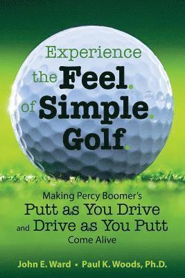 Paul K. Woods Ph. D., John E. Ward - Experience the Feel of Simple Golf: Making Percy Boomer's "Putt as You Drive"/"Drive as You Putt" Come Alive, Häftad