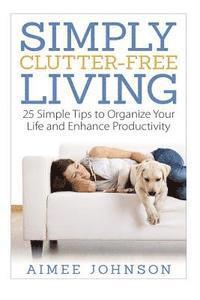 Aimee Johnson - Simply Clutter Free Living: 25 Simple Tips to Organize Your Life and Enhance Productivity, Häftad