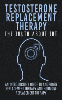 Arnold Hendrix - Testosterone Replacement Therapy: The Truth About TRT: An Introductory Guide to Androgen Replacement Therapy And Hormone Replacement Therapy, Häftad