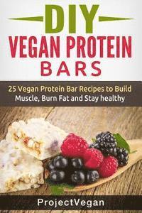 DIY Vegan Protein Bars: 20 Delicious Homemade Vegan Protein Bar Recipes to Build Muscle, Burn Fat and Stay healthy (Soy Protein, Hemp Protein, av