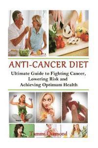 Anti-Cancer Diet: The Ultimate Guide to Fighting Cancer, Lowering Risk and Achieving Optimum Health