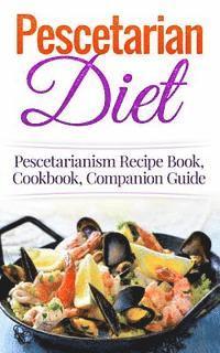 Pescetarian Diet: Pescetarianism Recipe Book, Cookbook, Companion Guide
