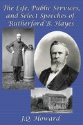 The Life, Public Services, and Select Speeches of Rutherford B. Hayes