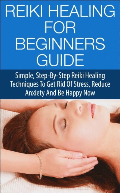 Steven Lewis - Reiki Healing for Beginners Guide - Simple Step-by-Step Reiki Healing Techniques to Get Rid of Stress, Reduce Anxiety and Be Happy Now, E-bok