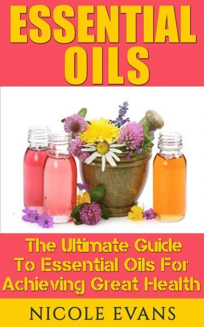 Nicole Evans - Essential Oils: The Ultimate Guide To Essential Oils For Achieving Great Health, E-bok
