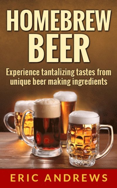 Homebrew Beer -- Experience Tantalizing Tastes From Unique Beer Making Ingredients