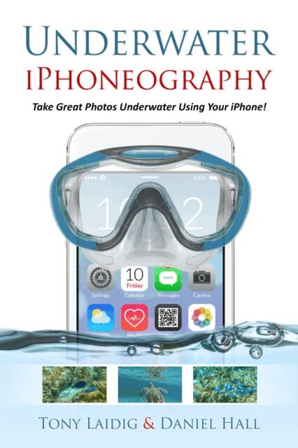 Daniel Hall, Tony Laidig - Underwater iPhoneography Take Great Photos Underwater Using Your iPhone, E-bok