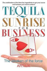 Tequila Sunrise for Business: The Combination of the Three Key Ingredients to Get Your Success and Business You Want to Achieve