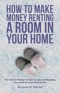 How To Make Money Renting A Room In Your Home: The Guide to Finding the Right Tenants and Managing the Landlord-Tenant Relationship