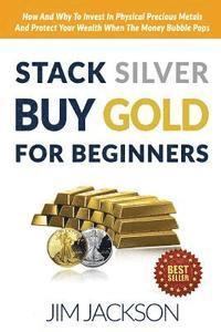 Jim Jackson - Stack Silver Buy Gold For Beginners: How And Why To Invest In Physical Precious Metals And Protect Your Wealth When The Money Bubble Pops, Häftad