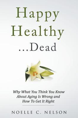 Noelle C. Nelson - Happy Healthy . . . Dead: Why What You Think You Know About Aging Is Wrong and How To Get It Right, Häftad. Tillgänglighet: Lägg i varukorg