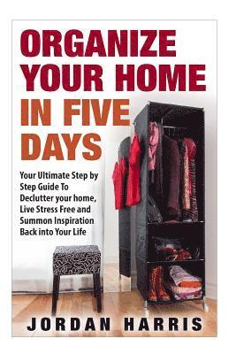 Jordan Harris - Organize Your Home In Five Days: Your Ultimate Step By Step Guide To Declutter Your Home, Live Stress Free and Summon Inspiration Back into Your Life, Häftad