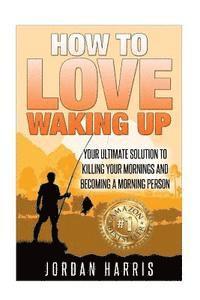 Jordan Harris - How To Love Waking Up: Your Ultimate Solution To Killing Your Mornings And Becoming A Morning Person, Häftad